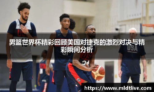男篮世界杯精彩回顾美国对捷克的激烈对决与精彩瞬间分析